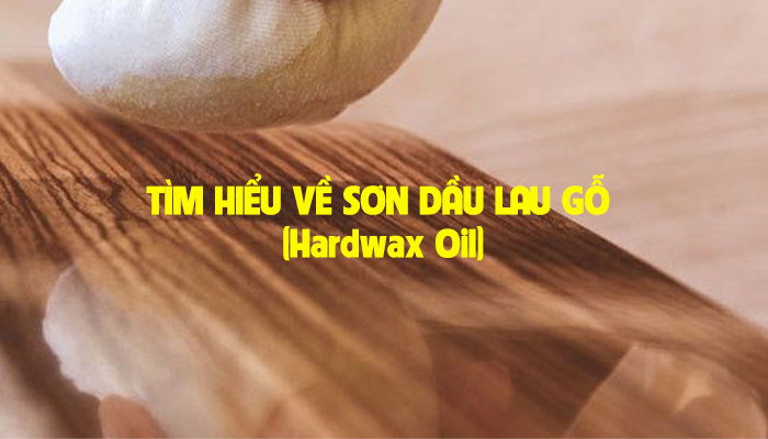 TÌM HIỂU VỀ SƠN DẦU LAU GỖ (Hardwax Oil)