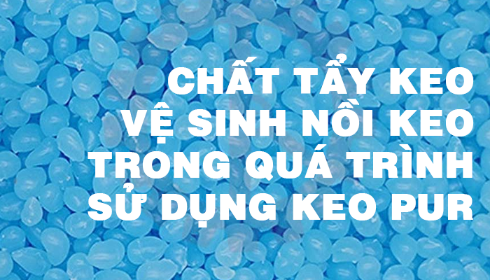 CHẤT TẨY KEO – VỆ SINH NỒI KEO TRONG QUÁ TRÌNH SỬ DỤNG KEO PUR