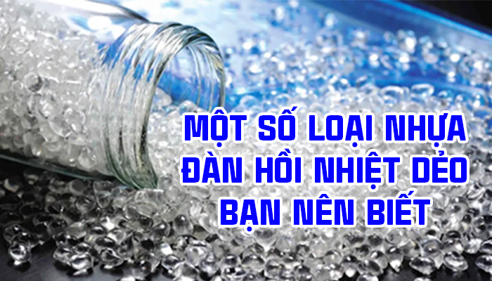 MỘT SỐ LOẠI NHỰA ĐÀN HỒI NHIỆT DẺO BẠN NÊN BIẾT