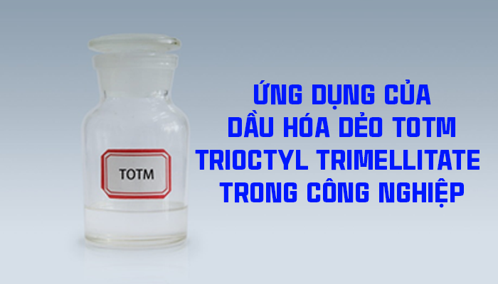 ỨNG DỤNG CỦA DẦU HÓA DẺO TOTM (TRIOCTYL TRIMELLITATE)  TRONG CÔNG NGHIỆP